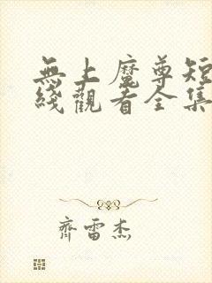 无上魔尊短剧在线观看全集免费播放高清