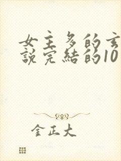 女主多的玄幻小说完结的10个以上