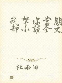 我拿你当朋友你却小说全文免费阅读