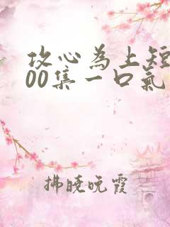 攻心为上短剧100集一口气看完