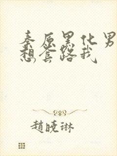 秦原黑化男主总想套路我