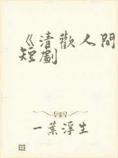 《清欢人间路》短剧