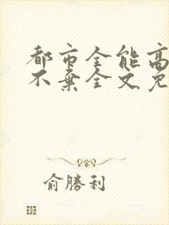 都市全能高手花不弃全文免费阅读