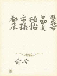 都市极品医神叶辰孙怡夏若雪小说读书阁