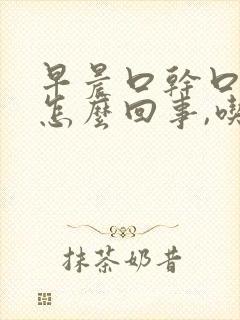 早晨口干口苦是怎么回事,吃什么药