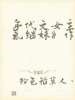 年代文女主的娇气继妹》作者:十二月不冷