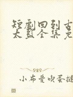 短剧回到古代当太监全集免费观看