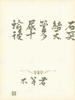 输尿管结石手术后十多天突然有血尿怎么办