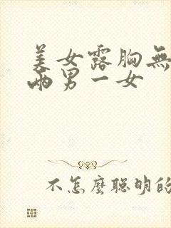 美女露胸无遮挡两男一女