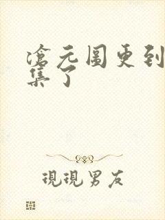 沧元图更到第几集了