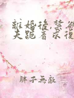 离婚后,禁欲前夫跪着求复合傅淮舟全集阅