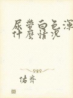 尿带白色浑浊是什么情况