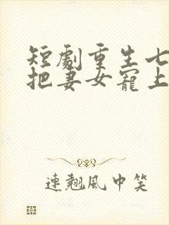 短剧重生七零我把妻女宠上天