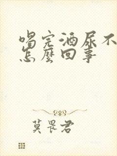 喝完酒尿不黄了怎么回事