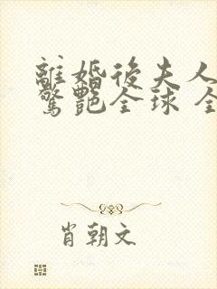 离婚后夫人携崽惊艳全球 全本