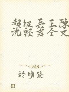 超级兵王陈六何沈轻舞全文免费阅读