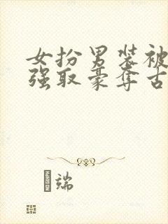 女扮男装被男主强取豪夺古言