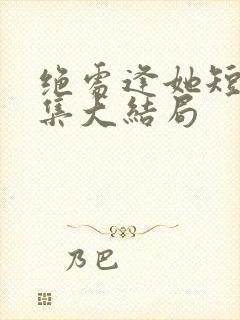 绝处逢她短剧全集大结局