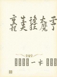 重生后太子妃成宠夫狂魔了小说