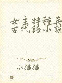 女主特种兵穿越古代的小说