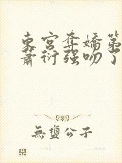 东宫夺娇第几章萧衍强吻了