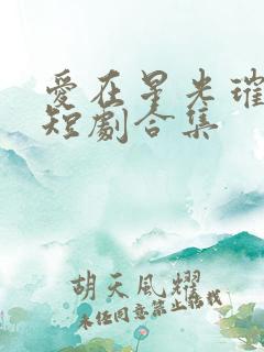 爱在星光璀璨时短剧合集