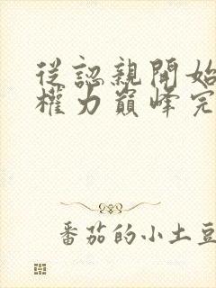 从认亲开始踏上权力巅峰完整版免费阅读全文