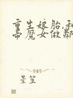 重生娘胎,和女帝魔女做邻居全本