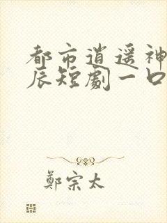 都市逍遥神医叶辰短剧一口气看完