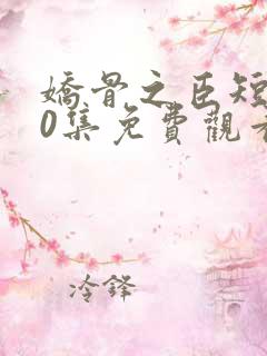 娇骨之臣短剧40集免费观看