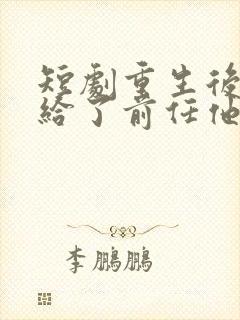 短剧重生后我嫁给了前任他叔完整版