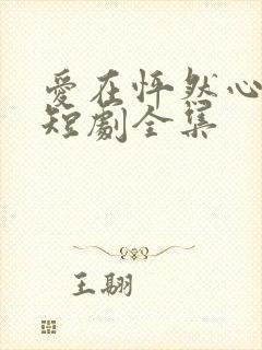 爱在怦然心动时短剧全集