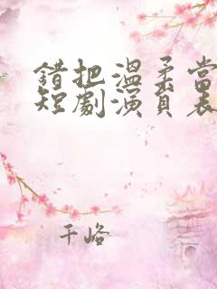 错把温柔当情深短剧演员表