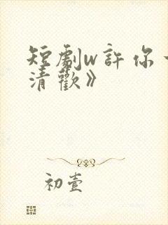 短剧w许你一场清欢》