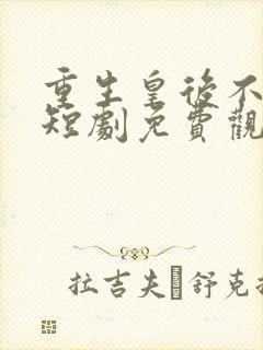 重生皇后不好惹短剧免费观看全集