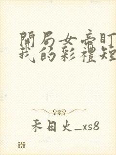 开局女帝盯上了我的彩礼短剧免费观看