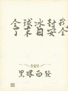 全球冰封我打造了末日安全屋张奕章节目录