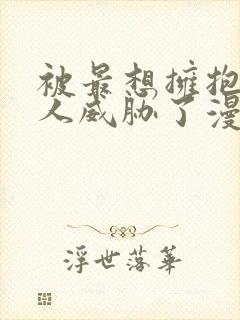 被最想拥抱的男人威胁了漫画免费阅读