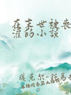 在末世被丧尸浇灌的小说