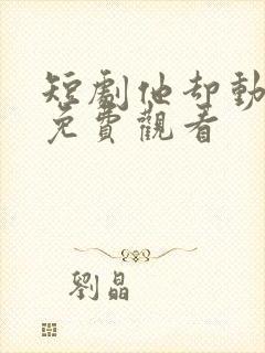 短剧他却动心了免费观看