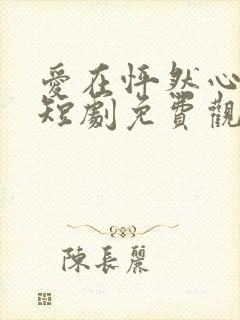 爱在怦然心动时短剧免费观看高清