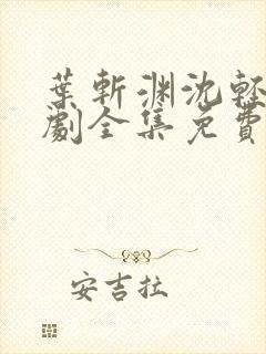 叶斩渊沈轻颜短剧全集免费观看