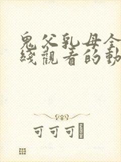 鬼父乳母全集在线观看的动漫