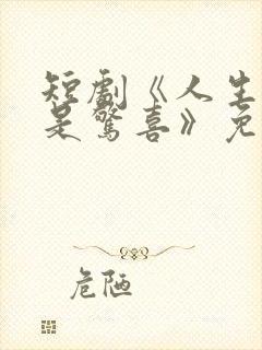 短剧《人生处处是惊喜》免费看