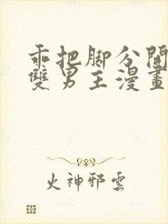 乖把脚分开by双男主漫画免费阅读