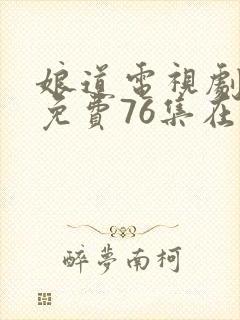 娘道电视剧全集免费76集在线观看