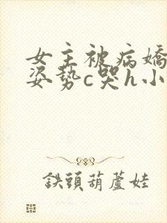 女主被病娇各种姿势c哭h小说