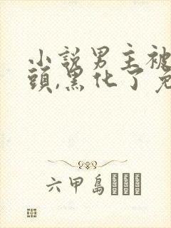 小说男主被虐过头,黑化了免费阅读全本