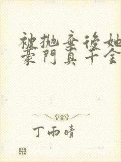 被抛弃后她成了豪门真千金