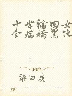 十世轮回女主们全病娇黑化了免费趣笔阁